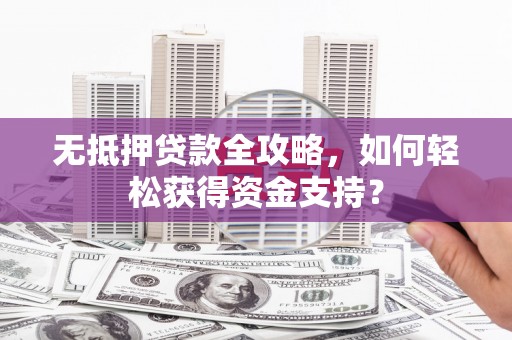 内乡无抵押贷款全攻略，如何轻松获得资金支持？