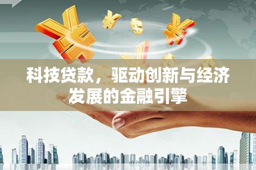 内乡科技贷款，驱动创新与经济发展的金融引擎