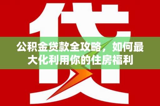 内乡公积金贷款全攻略，如何最大化利用你的住房福利