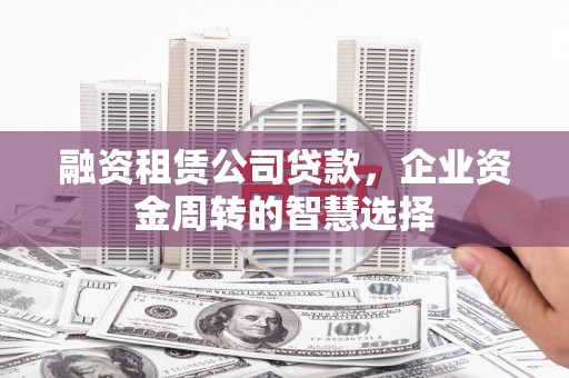 内乡融资租赁公司贷款，企业资金周转的智慧选择