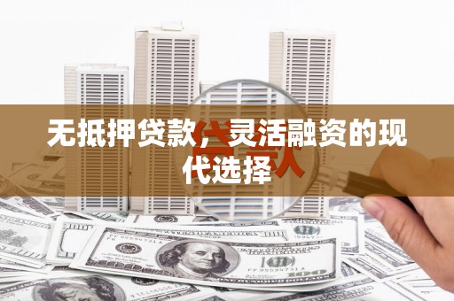 内乡无抵押贷款，灵活融资的现代选择
