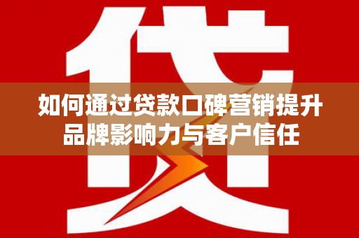 内乡如何通过贷款口碑营销提升品牌影响力与客户信任
