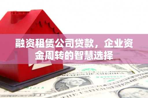内乡融资租赁公司贷款，企业资金周转的智慧选择