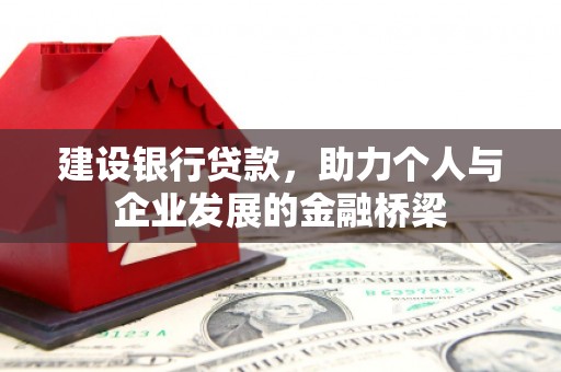 内乡建设银行贷款，助力个人与企业发展的金融桥梁