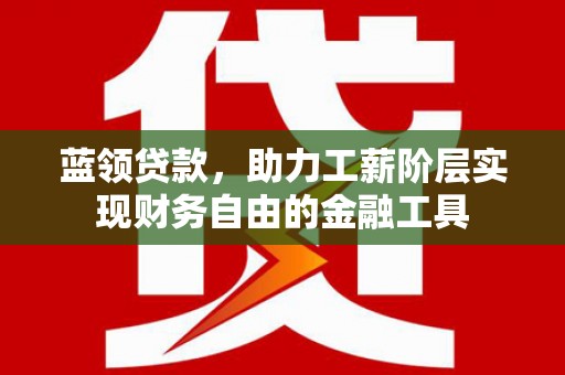内乡蓝领贷款，助力工薪阶层实现财务自由的金融工具