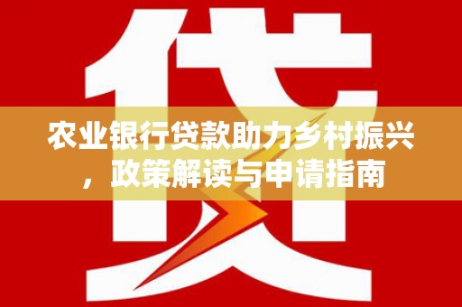 内乡农业银行贷款助力乡村振兴，政策解读与申请指南