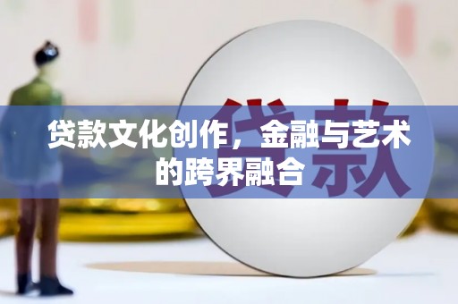 内乡贷款文化创作，金融与艺术的跨界融合