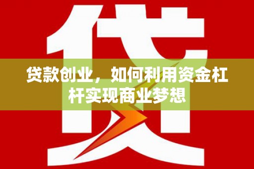 内乡贷款创业，如何利用资金杠杆实现商业梦想