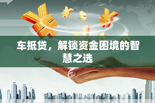 内乡车抵贷，解锁资金困境的智慧之选