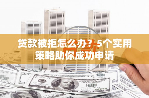 内乡贷款被拒怎么办？5个实用策略助你成功申请