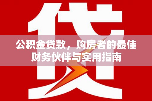 内乡公积金贷款，购房者的最佳财务伙伴与实用指南