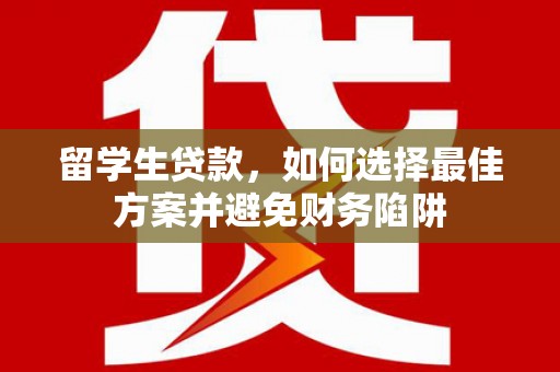 内乡留学生贷款，如何选择最佳方案并避免财务陷阱