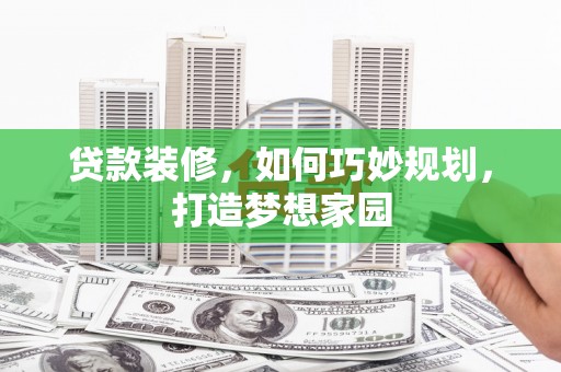 内乡贷款装修，如何巧妙规划，打造梦想家园