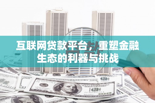 内乡互联网贷款平台，重塑金融生态的利器与挑战