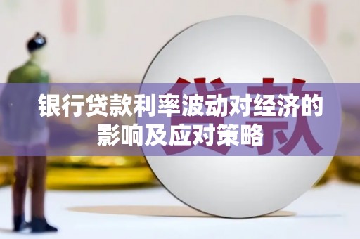 内乡银行贷款利率波动对经济的影响及应对策略