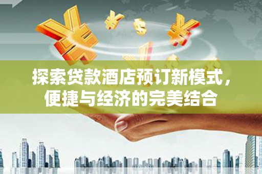 内乡探索贷款酒店预订新模式，便捷与经济的完美结合
