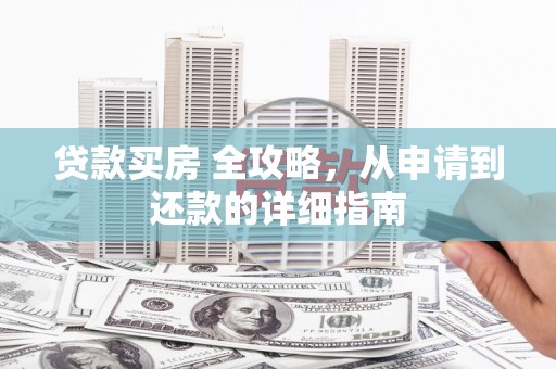 内乡贷款买房 全攻略，从申请到还款的详细指南