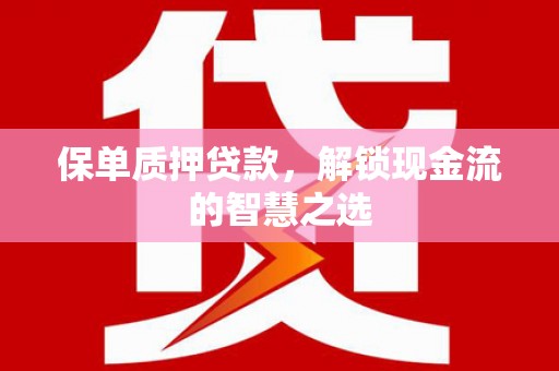 内乡保单质押贷款，解锁现金流的智慧之选