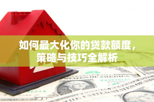 内乡如何最大化你的贷款额度，策略与技巧全解析