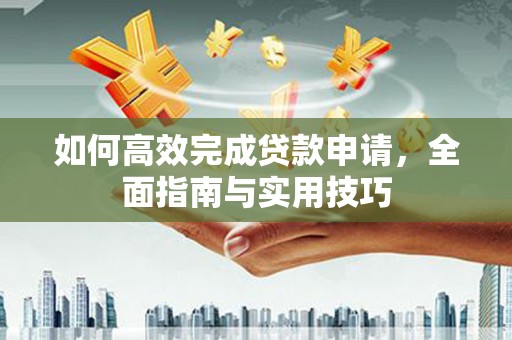 内乡如何高效完成贷款申请，全面指南与实用技巧