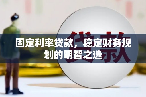 内乡固定利率贷款，稳定财务规划的明智之选