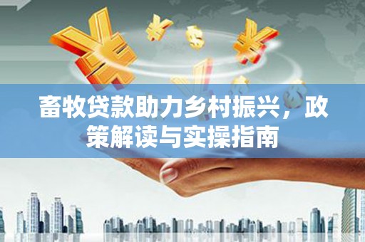 内乡畜牧贷款助力乡村振兴，政策解读与实操指南