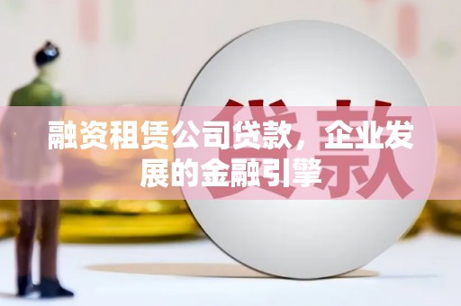 内乡融资租赁公司贷款，企业发展的金融引擎