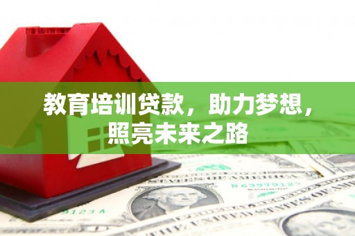 内乡教育培训贷款，助力梦想，照亮未来之路