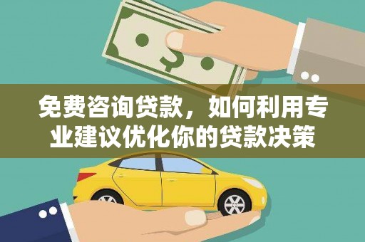 内乡免费咨询贷款，如何利用专业建议优化你的贷款决策